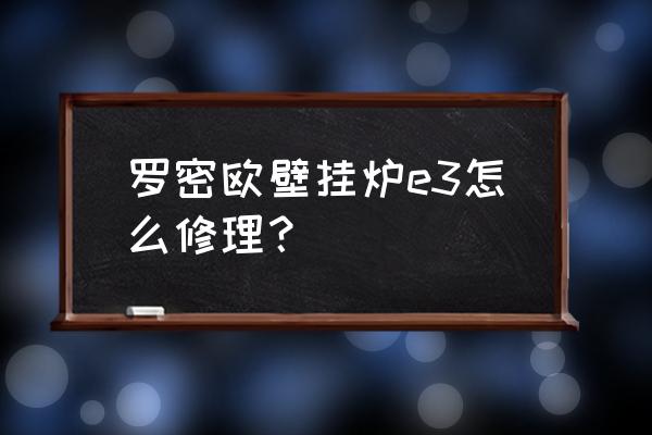 壁挂炉常见故障和维修 罗密欧壁挂炉e3怎么修理？