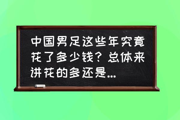 中国足协花了多少钱 中国男足这些年究竟花了多少钱？总体来讲花的多还是赚的多？你怎么看？