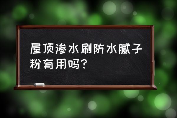 屋顶漏水渗水处理方法 屋顶渗水刷防水腻子粉有用吗？