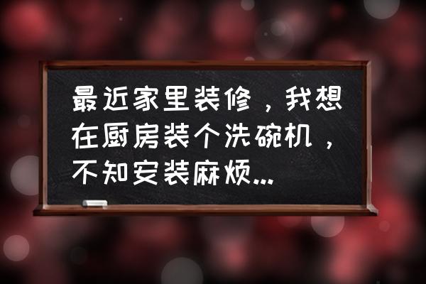 厨房小件如何安装 最近家里装修，我想在厨房装个洗碗机，不知安装麻烦不，多久能装好啊？