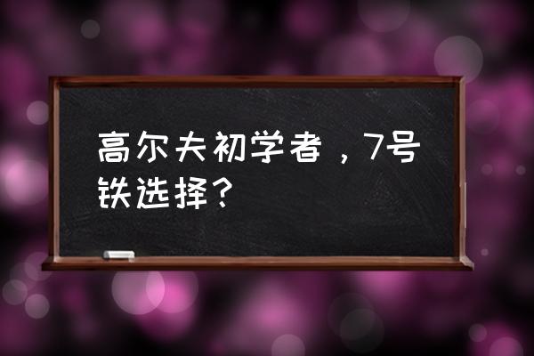 初学者打高尔夫学习哪个杆 高尔夫初学者，7号铁选择？