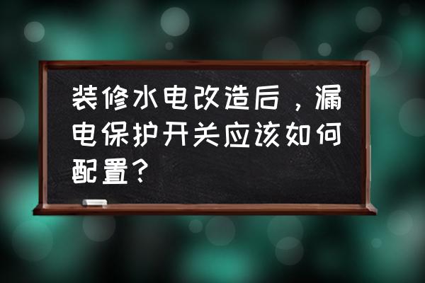 家庭装修电路规范 装修水电改造后，漏电保护开关应该如何配置？