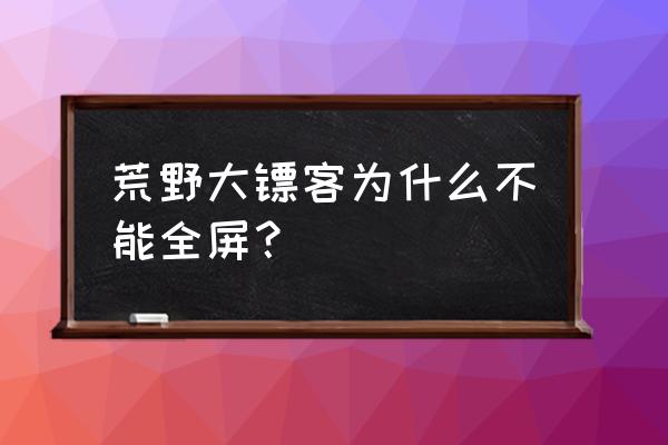 玩电脑游戏不能全屏怎么办 荒野大镖客为什么不能全屏？