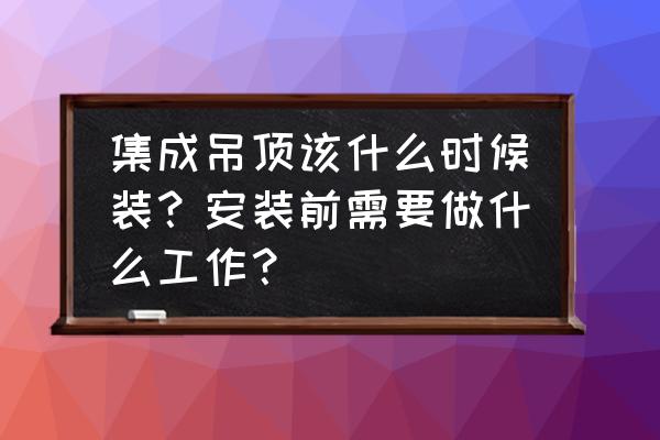 厨卫集成吊顶什么时间安装好 集成吊顶该什么时候装？安装前需要做什么工作？