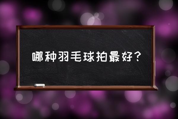 羽毛球拍的简介 哪种羽毛球拍最好？