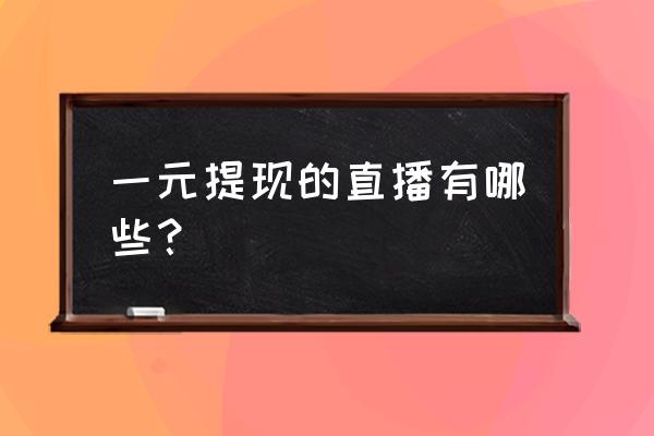 now直播里的钱没提现怎么就少了呢 一元提现的直播有哪些？