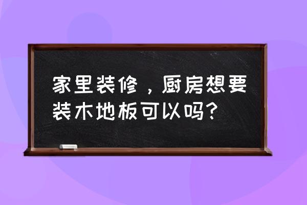 厨房装修注意哪些细节禁忌 家里装修，厨房想要装木地板可以吗？