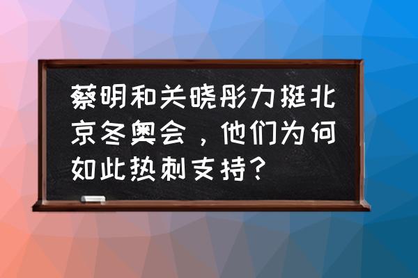 助力冬奥我们是这样做的 蔡明和关晓彤力挺北京冬奥会，他们为何如此热刺支持？