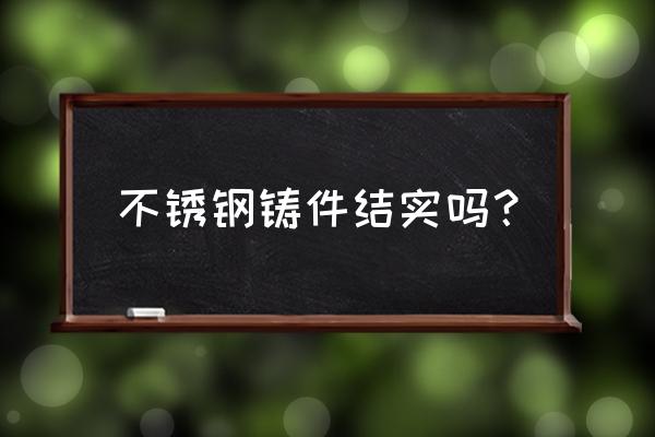 不锈钢的精密铸造有什么优缺点 不锈钢铸件结实吗？