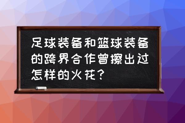 足球场上队员必备的装备有哪些 足球装备和篮球装备的跨界合作曾擦出过怎样的火花？