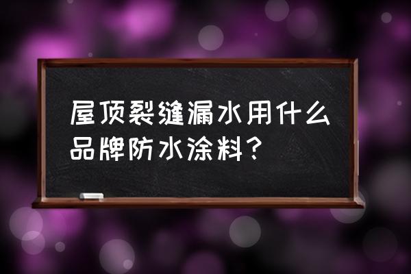 大型建筑屋面防水材料 屋顶裂缝漏水用什么品牌防水涂料？