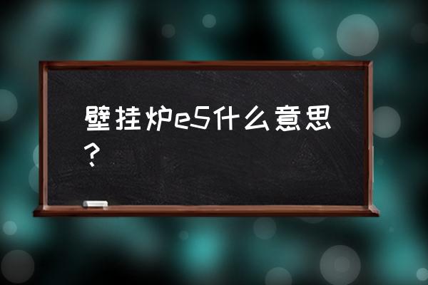 壁挂炉e5火焰故障怎么解决 壁挂炉e5什么意思？