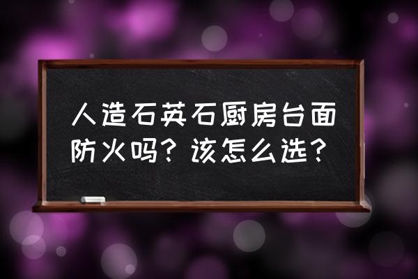 人造石英石怎么选 人造石英石厨房台面防火吗？该怎么选？