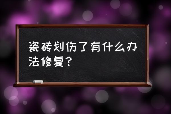 专业瓷砖修补方法大全 瓷砖划伤了有什么办法修复？