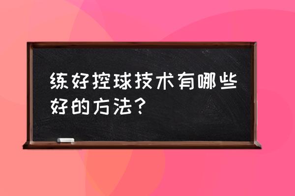 篮球控球训练从入门到精通 练好控球技术有哪些好的方法？