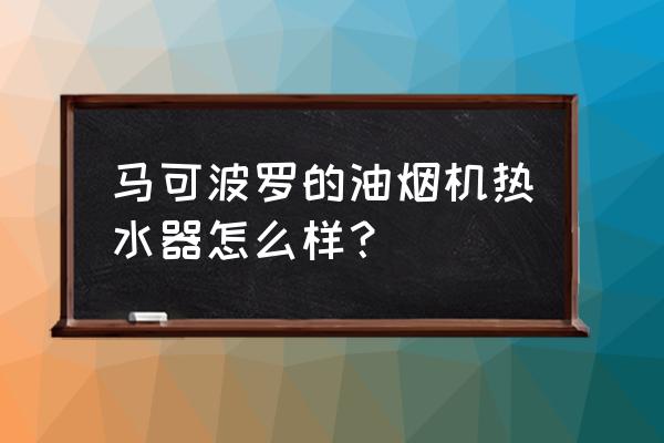 马可波罗电热水器60升使用说明书 马可波罗的油烟机热水器怎么样？