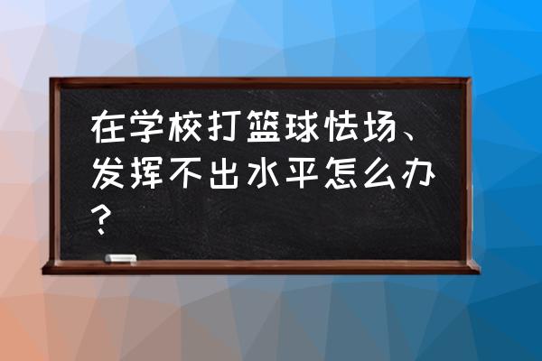 欢乐球吃球怎么玩不了 在学校打篮球怯场、发挥不出水平怎么办？