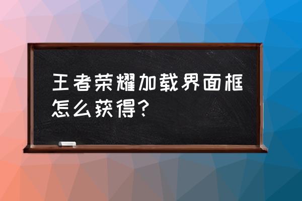 王者荣耀高山流水活动介绍有哪些 王者荣耀加载界面框怎么获得？