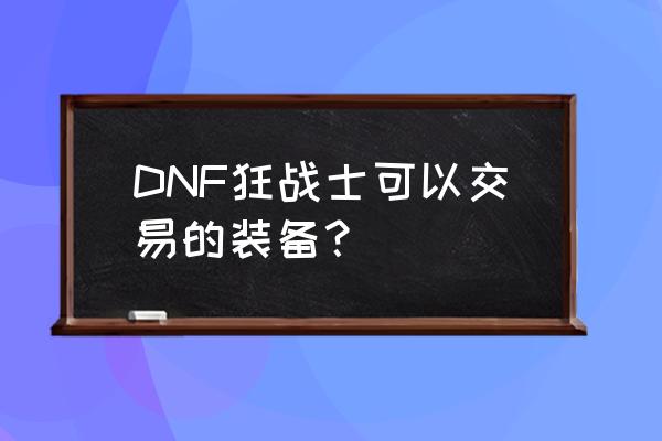 狂战士用哪个装备代替逆转结局 DNF狂战士可以交易的装备？