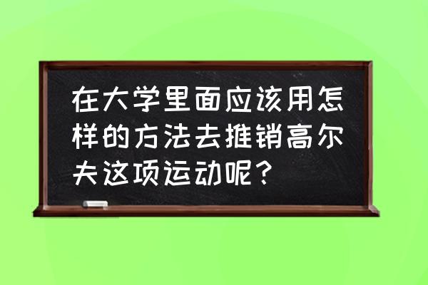 高尔夫发球台基本礼仪 在大学里面应该用怎样的方法去推销高尔夫这项运动呢？