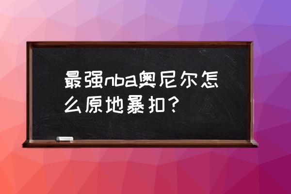 最强nba手游官网怎么扣篮 最强nba奥尼尔怎么原地暴扣？