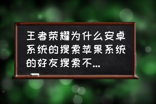 王者荣耀苹果邀请安卓信息收不到 王者荣耀为什么安卓系统的搜索苹果系统的好友搜索不到，苹果系统的能搜索到同系统的好友？