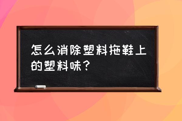 拖鞋气味太重怎么消除 怎么消除塑料拖鞋上的塑料味？