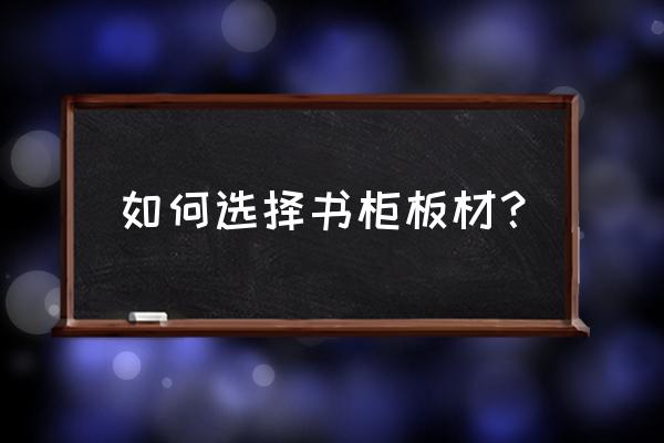 家居板材选择 如何选择书柜板材？