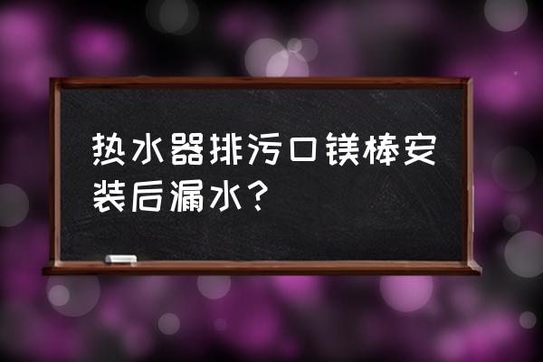 热水器镁棒坏在里面怎么维修 热水器排污口镁棒安装后漏水？