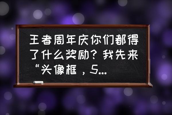 王者荣耀生日礼包领取步骤 王者周年庆你们都得了什么奖励？我先来“头像框，5皮肤碎片，20积分”？