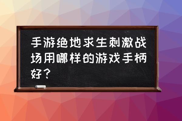 绝地求生刺激战场能用的游戏手柄 手游绝地求生刺激战场用哪样的游戏手柄好？