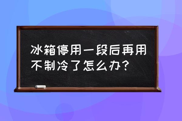 冰箱多年不用现在不制冷了怎么办 冰箱停用一段后再用不制冷了怎么办？