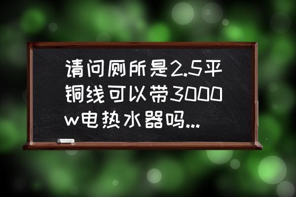 一般改水电用几毫米电线 请问厕所是2.5平铜线可以带3000w电热水器吗？还用改4平的吗？