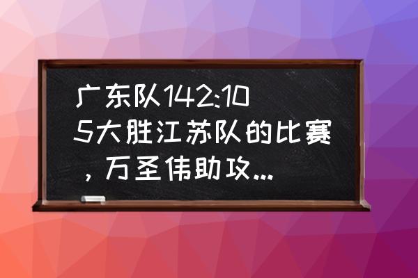 德莱尼老家怎么去 广东队142:105大胜江苏队的比赛，万圣伟助攻苏伟高打板进球美如画，你怎么看？