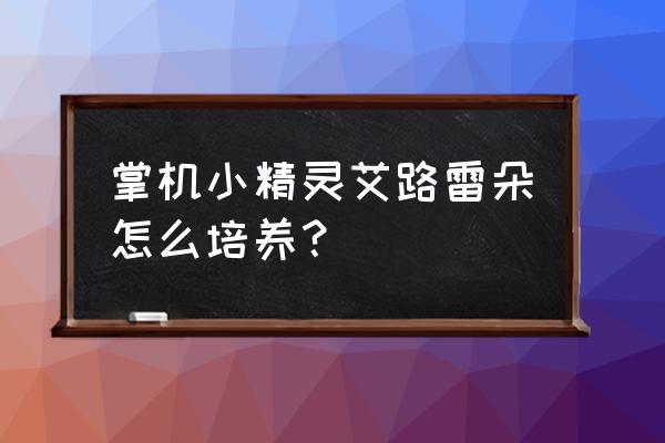 口袋妖怪雷路艾朵攻略 掌机小精灵艾路雷朵怎么培养？