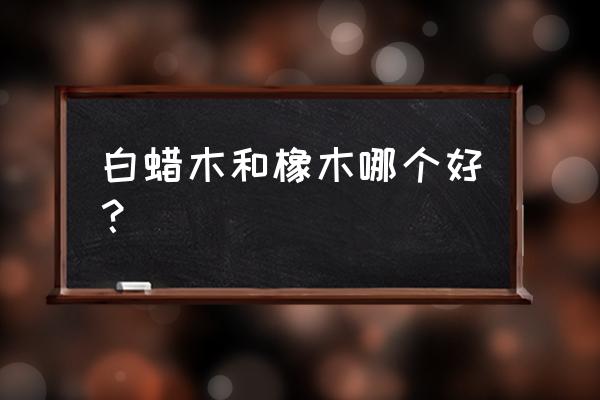 巴西黑胡桃木与白橡木哪个好 白蜡木和橡木哪个好？