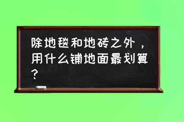 家里地面装修到底用什么材料好呢 除地毯和地砖之外，用什么铺地面最划算？