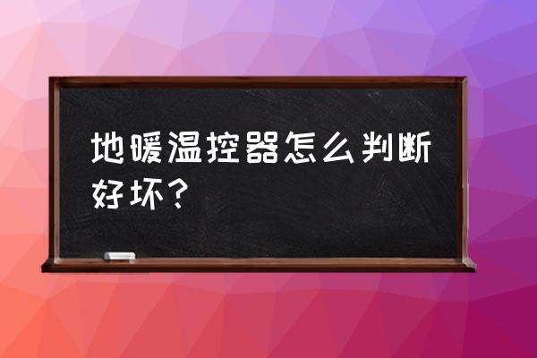 怎么判断地热管道好坏 地暖温控器怎么判断好坏？