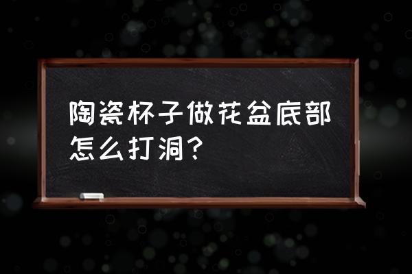 自制陶艺花盆 陶瓷杯子做花盆底部怎么打洞？