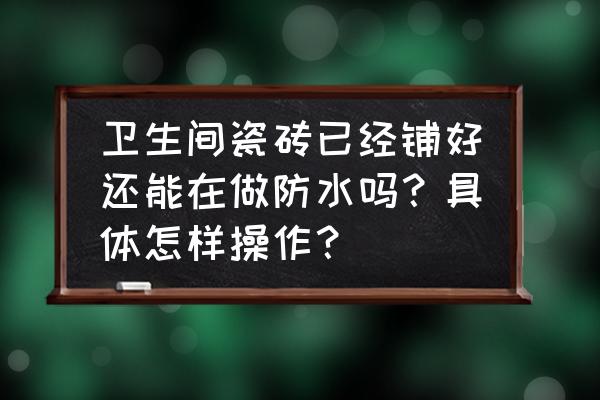 卫生间做了防水还漏水怎么办 卫生间瓷砖已经铺好还能在做防水吗？具体怎样操作？