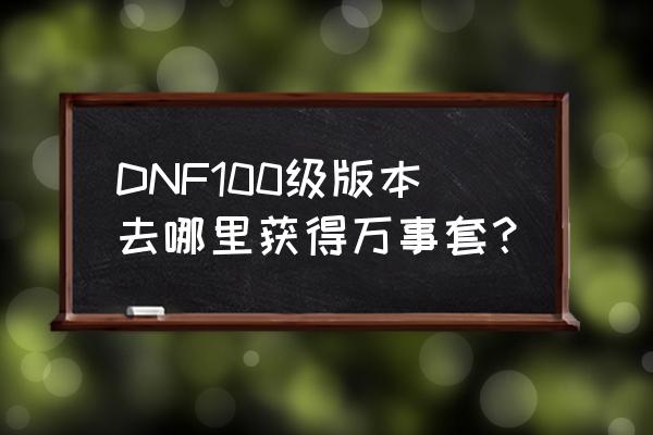 dnf拥有的史诗套装列表在哪看 DNF100级版本去哪里获得万事套？