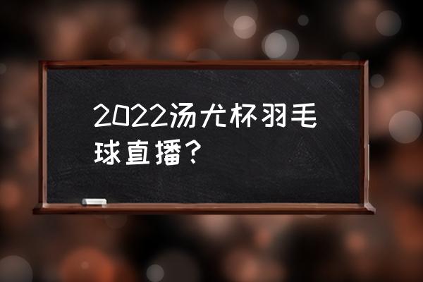 2022汤姆斯杯羽毛球回放 2022汤尤杯羽毛球直播？