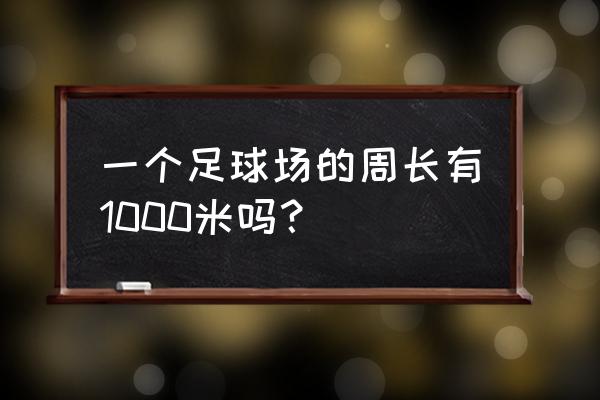 一个标准的足球场有多大 一个足球场的周长有1000米吗？