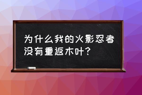 游戏火影忍者3怎么进不去了 为什么我的火影忍者没有重返木叶？