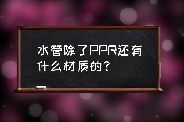 哪些材料可以在水中使用 水管除了PPR还有什么材质的？