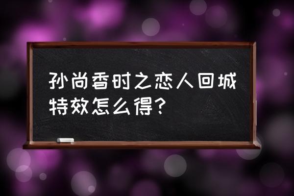 孙尚香的时之恋人回城特效怎么装 孙尚香时之恋人回城特效怎么得？