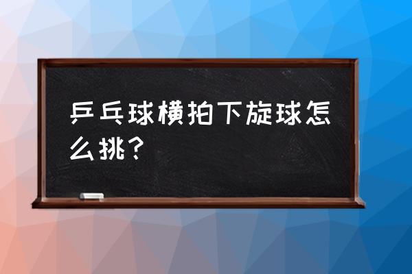 横板搓球的三个绝招 乒乓球横拍下旋球怎么挑？