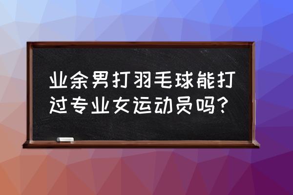 中羽联如何注册俱乐部 业余男打羽毛球能打过专业女运动员吗？