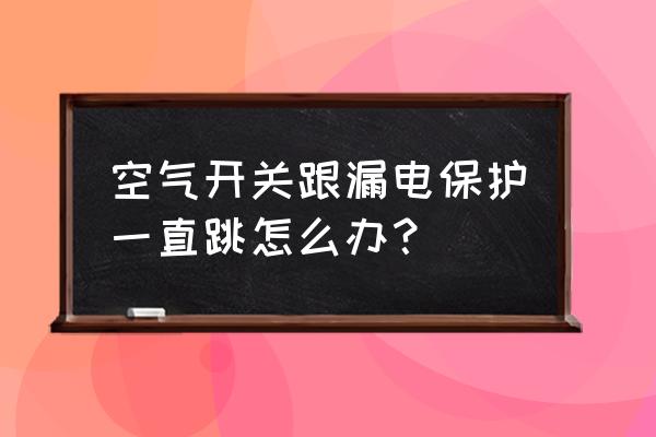 家里漏电开关经常跳闸 空气开关跟漏电保护一直跳怎么办？