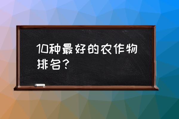 十大必吃的植物 10种最好的农作物排名？